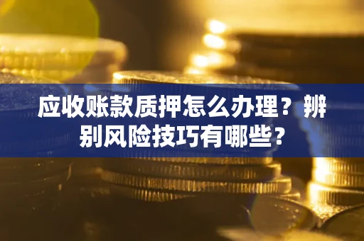 武汉应收账款质押怎么办理？辨别风险技巧有哪些？