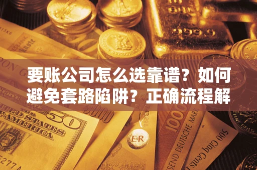 武汉要账公司怎么选靠谱？如何避免套路陷阱？正确流程解析