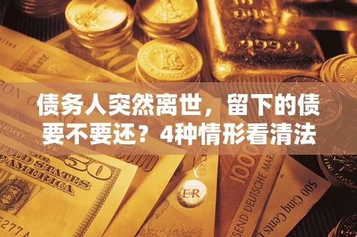 武汉债务人突然离世，留下的债要不要还？4种情形看清法律判决