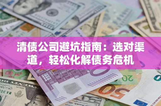 武汉清债公司避坑指南：选对渠道，轻松化解债务危机