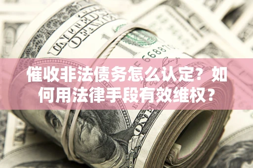 武汉催收非法债务怎么认定？如何用法律手段有效维权？