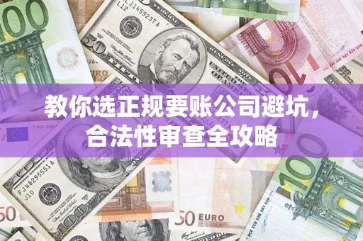 武汉教你选正规要账公司避坑，合法性审查全攻略