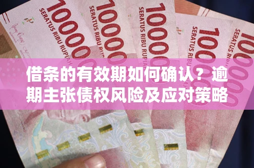武汉借条的有效期如何确认？逾期主张债权风险及应对策略？