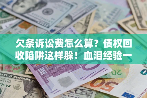 武汉欠条诉讼费怎么算？债权回收陷阱这样躲！血泪经验一次讲透