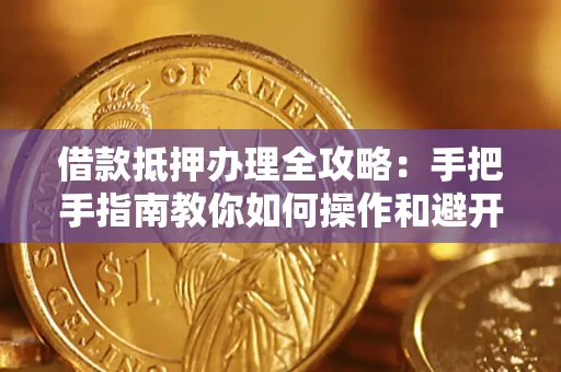 武汉借款抵押办理全攻略：手把手指南教你如何操作和避开雷区