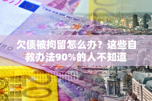 武汉欠债被拘留怎么办？这些自救办法90%的人不知道