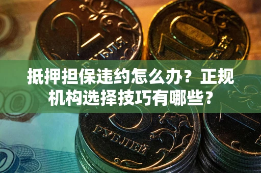 武汉抵押担保违约怎么办？正规机构选择技巧有哪些？