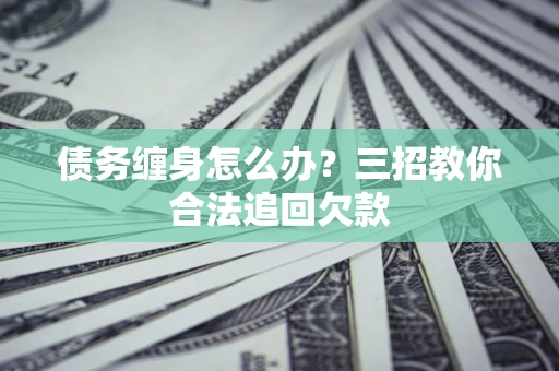 武汉债务缠身怎么办？三招教你合法追回欠款