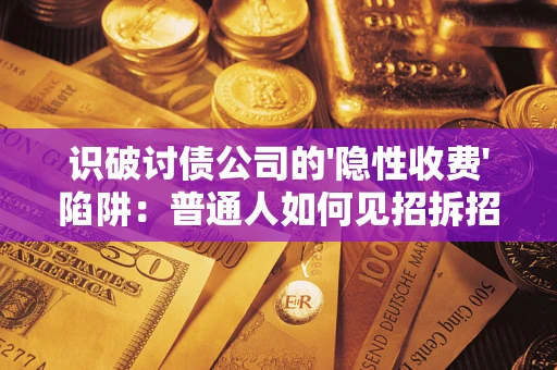 武汉识破讨债公司的'隐性收费'陷阱：普通人如何见招拆招？