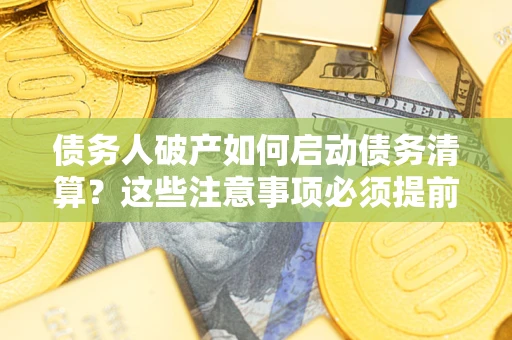 武汉债务人破产如何启动债务清算？这些注意事项必须提前知道