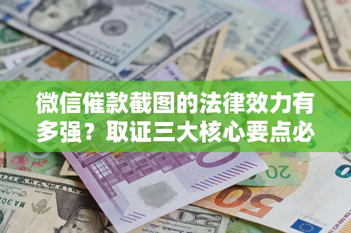 武汉微信催款截图的法律效力有多强？取证三大核心要点必须知道！
