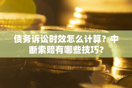 武汉债务诉讼时效怎么计算？中断索赔有哪些技巧？