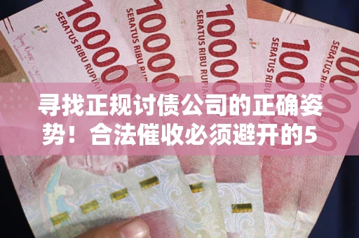 武汉寻找正规讨债公司的正确姿势！合法催收必须避开的5大雷区