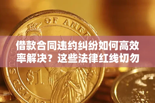 武汉借款合同违约纠纷如何高效率解决？这些法律红线切勿触碰