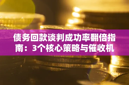 武汉债务回款谈判成功率翻倍指南：3个核心策略与催收机构避坑法则