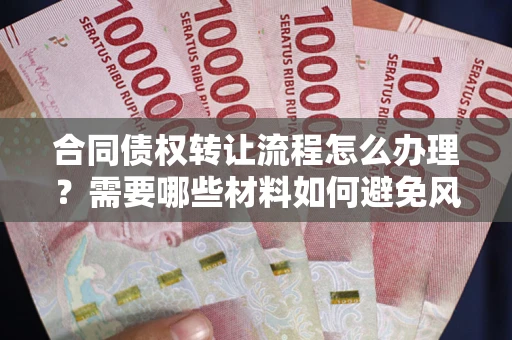 武汉合同债权转让流程怎么办理？需要哪些材料如何避免风险？