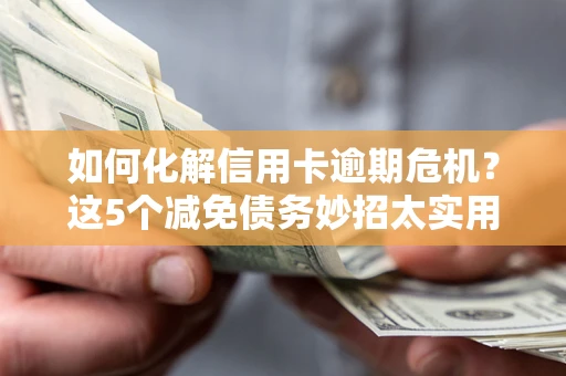 武汉如何化解信用卡逾期危机？这5个减免债务妙招太实用
