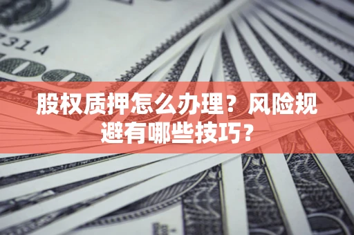 武汉股权质押怎么办理？风险规避有哪些技巧？