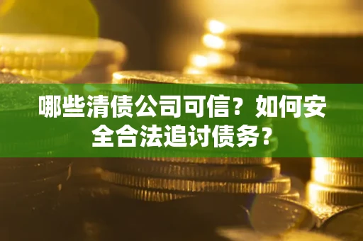 武汉哪些清债公司可信？如何安全合法追讨债务？