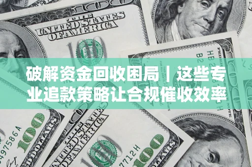 武汉破解资金回收困局｜这些专业追款策略让合规催收效率翻倍