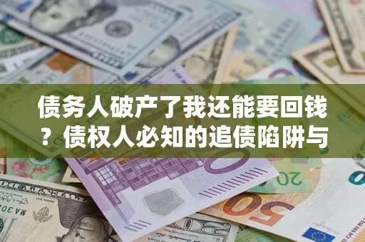 武汉债务人破产了我还能要回钱？债权人必知的追债陷阱与破局之道