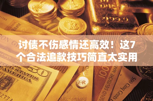 武汉讨债不伤感情还高效！这7个合法追款技巧简直太实用