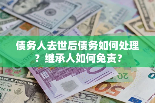 武汉债务人去世后债务如何处理？继承人如何免责？