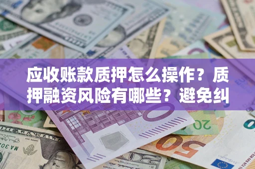 武汉应收账款质押怎么操作？质押融资风险有哪些？避免纠纷高效融资技巧