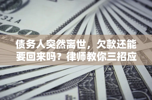 武汉债务人突然离世，欠款还能要回来吗？律师教你三招应对