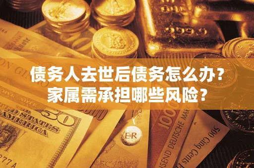 武汉债务人去世后债务怎么办？家属需承担哪些风险？