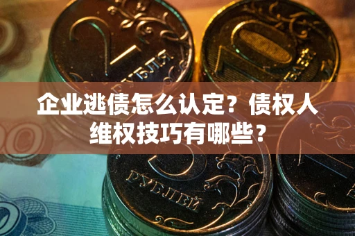 武汉企业逃债怎么认定？债权人维权技巧有哪些？