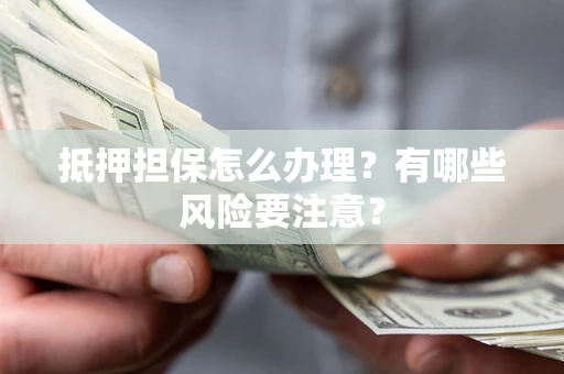 武汉抵押担保怎么办理？有哪些风险要注意？