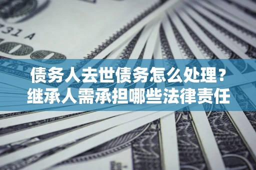 武汉债务人去世债务怎么处理？继承人需承担哪些法律责任？