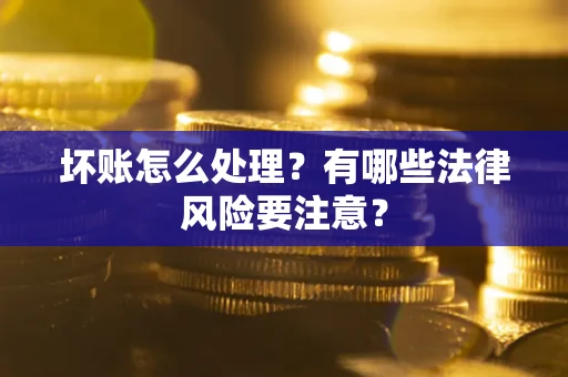 武汉坏账怎么处理？有哪些法律风险要注意？