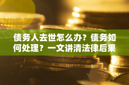 武汉债务人去世怎么办？债务如何处理？一文讲清法律后果