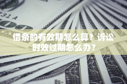 武汉借条的有效期怎么算？诉讼时效过期怎么办？