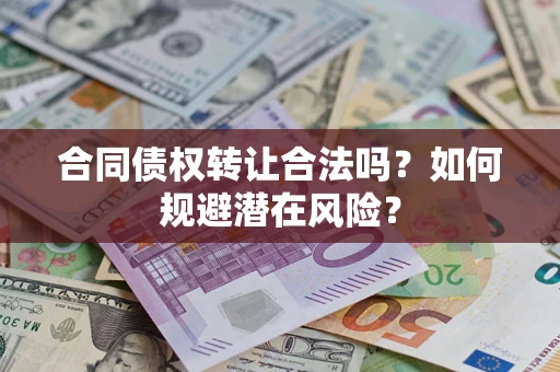 武汉合同债权转让合法吗?如何规避潜在风险? 武汉合同债权转让合法吗?如何规避潜在风险?