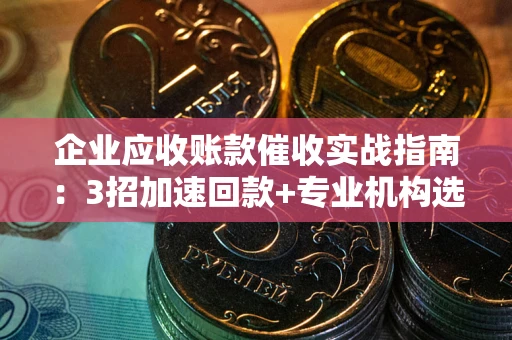 武汉企业应收账款催收实战指南：3招加速回款+专业机构选择避坑