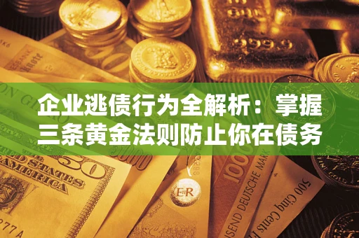 武汉企业逃债行为全解析：掌握三条黄金法则防止你在债务乱局中“踩雷”