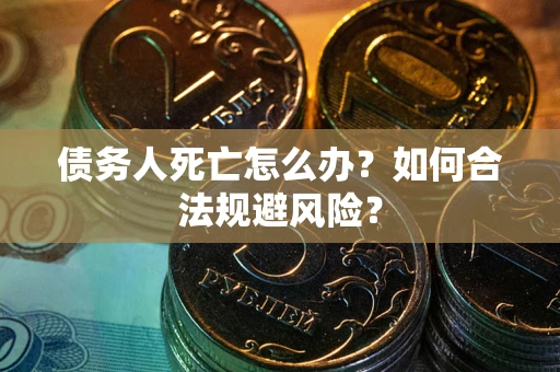 武汉债务人死亡怎么办？如何合法规避风险？