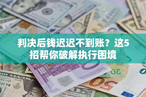 武汉判决后钱迟迟不到账？这5招帮你破解执行困境