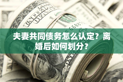 武汉夫妻共同债务怎么认定？离婚后如何划分？
