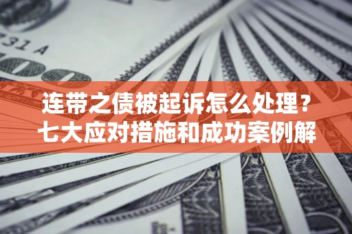 武汉连带之债被起诉怎么处理？七大应对措施和成功案例解析