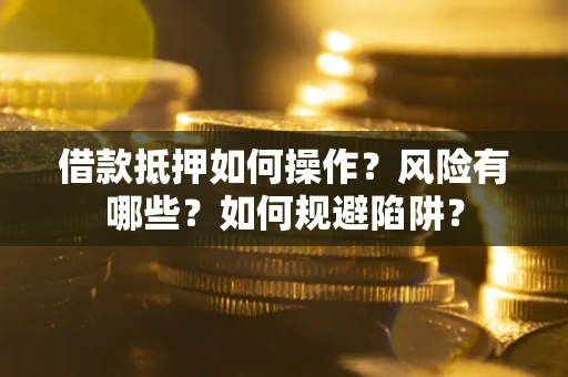 武汉借款抵押如何操作？风险有哪些？如何规避陷阱？
