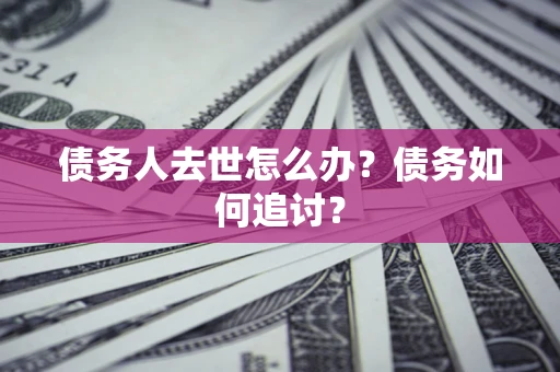 武汉债务人去世怎么办？债务如何追讨？