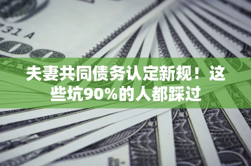 武汉夫妻共同债务认定新规！这些坑90%的人都踩过