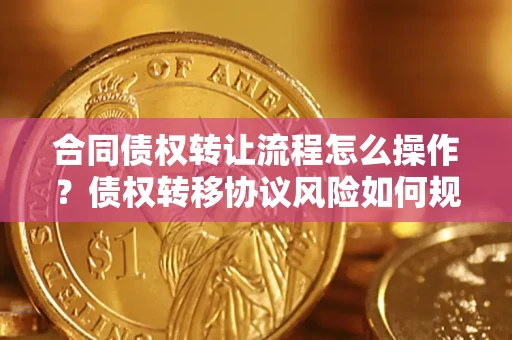 武汉合同债权转让流程怎么操作？债权转移协议风险如何规避？