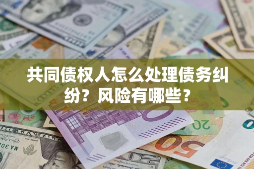 武汉共同债权人怎么处理债务纠纷？风险有哪些？