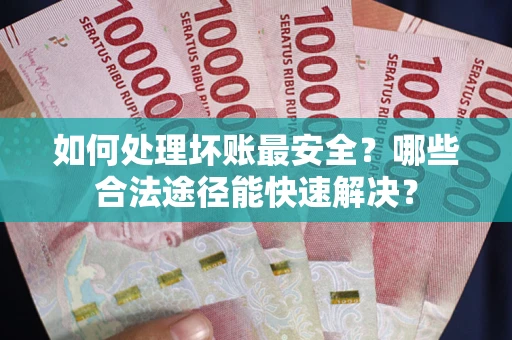 武汉如何处理坏账最安全？哪些合法途径能快速解决？