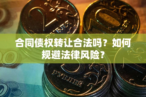 武汉合同债权转让合法吗？如何规避法律风险？